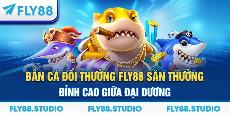 Bắn Cá Đổi Thưởng FLY88 – Săn Thưởng Đỉnh Cao Giữa Đại Dương
